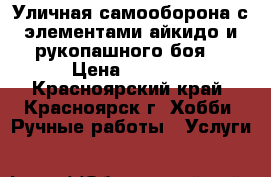  Уличная самооборона с элементами айкидо и рукопашного боя. › Цена ­ 1 800 - Красноярский край, Красноярск г. Хобби. Ручные работы » Услуги   